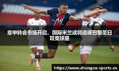 意甲转会市场开启，国际米兰或将追逐巴黎圣日耳曼球星