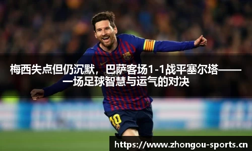 梅西失点但仍沉默，巴萨客场1-1战平塞尔塔——一场足球智慧与运气的对决