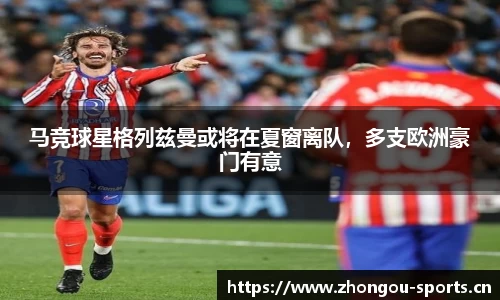 马竞球星格列兹曼或将在夏窗离队，多支欧洲豪门有意