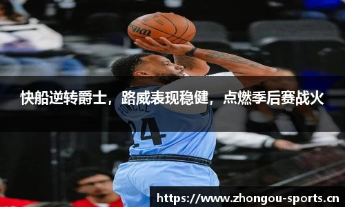 快船逆转爵士，路威表现稳健，点燃季后赛战火