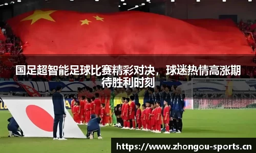 国足超智能足球比赛精彩对决，球迷热情高涨期待胜利时刻