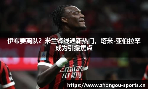 伊布要离队？米兰锋线遇新热门，塔米-亚伯拉罕成为引援焦点