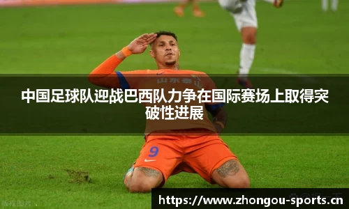 中国足球队迎战巴西队力争在国际赛场上取得突破性进展