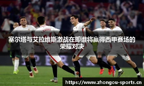 塞尔塔与艾拉维斯激战在即谁将赢得西甲赛场的荣耀对决