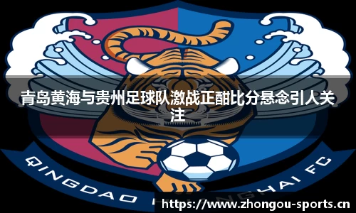 青岛黄海与贵州足球队激战正酣比分悬念引人关注