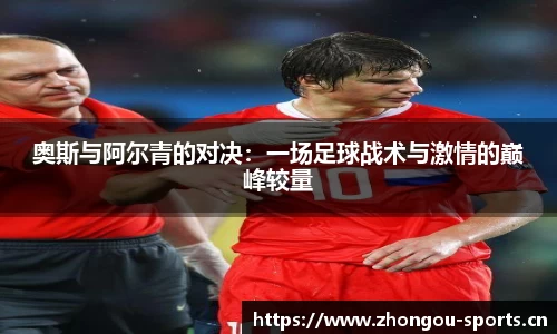 奥斯与阿尔青的对决：一场足球战术与激情的巅峰较量