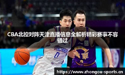 CBA北控对阵天津直播信息全解析精彩赛事不容错过