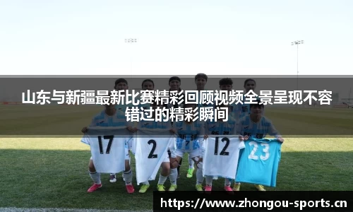 山东与新疆最新比赛精彩回顾视频全景呈现不容错过的精彩瞬间