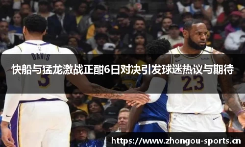快船与猛龙激战正酣6日对决引发球迷热议与期待