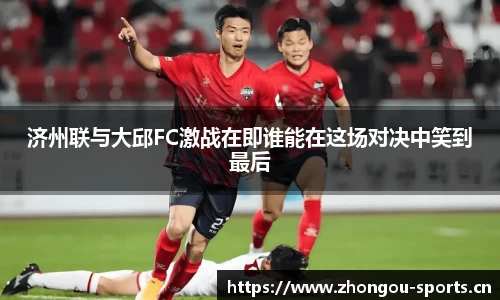 济州联与大邱FC激战在即谁能在这场对决中笑到最后