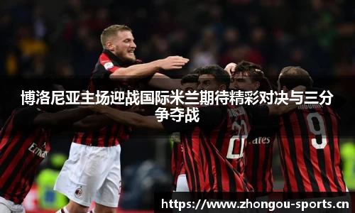 博洛尼亚主场迎战国际米兰期待精彩对决与三分争夺战