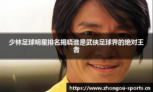 少林足球明星排名揭晓谁是武侠足球界的绝对王者