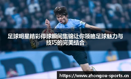 足球明星精彩停球瞬间集锦让你领略足球魅力与技巧的完美结合